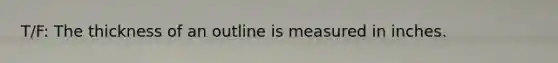 T/F: The thickness of an outline is measured in inches.