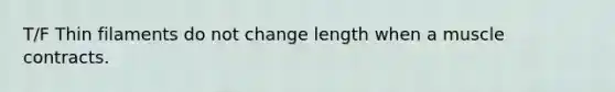 T/F Thin filaments do not change length when a muscle contracts.