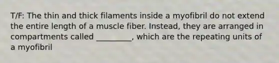 T/F: The thin and thick filaments inside a myofibril do not extend the entire length of a muscle fiber. Instead, they are arranged in compartments called _________, which are the repeating units of a myofibril