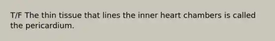 T/F The thin tissue that lines the inner heart chambers is called the pericardium.