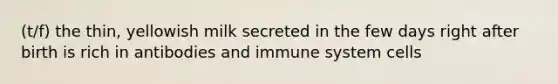 (t/f) the thin, yellowish milk secreted in the few days right after birth is rich in antibodies and immune system cells