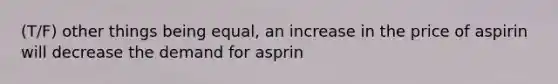 (T/F) other things being equal, an increase in the price of aspirin will decrease the demand for asprin