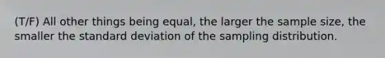 (T/F) All other things being equal, the larger the sample size, the smaller the standard deviation of the sampling distribution.