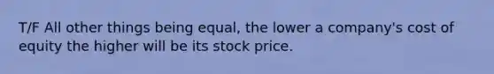 T/F All other things being equal, the lower a company's cost of equity the higher will be its stock price.