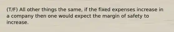 (T/F) All other things the same, if the fixed expenses increase in a company then one would expect the <a href='https://www.questionai.com/knowledge/kzdyOdD4hN-margin-of-safety' class='anchor-knowledge'>margin of safety</a> to increase.