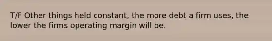 T/F Other things held constant, the more debt a firm uses, the lower the firms operating margin will be.