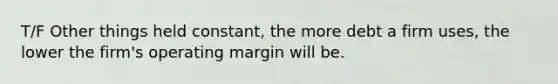 T/F Other things held constant, the more debt a firm uses, the lower the firm's operating margin will be.