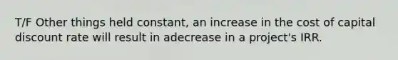 T/F Other things held constant, an increase in the cost of capital discount rate will result in adecrease in a project's IRR.