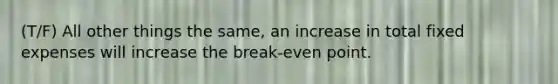 (T/F) All other things the same, an increase in total fixed expenses will increase the break-even point.