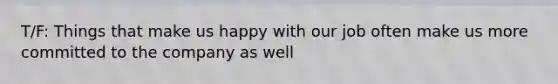 T/F: Things that make us happy with our job often make us more committed to the company as well