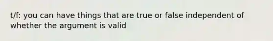 t/f: you can have things that are true or false independent of whether the argument is valid