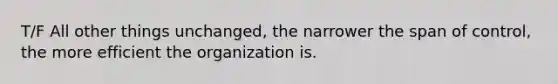 T/F All other things unchanged, the narrower the span of control, the more efficient the organization is.