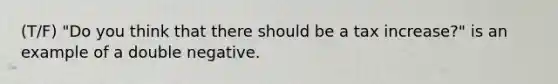 (T/F) "Do you think that there should be a tax increase?" is an example of a double negative.