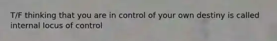 T/F thinking that you are in control of your own destiny is called internal locus of control