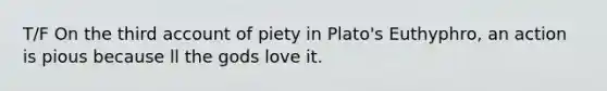 T/F On the third account of piety in Plato's Euthyphro, an action is pious because ll the gods love it.