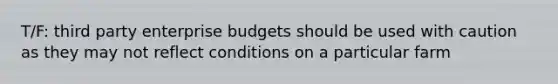 T/F: third party enterprise budgets should be used with caution as they may not reflect conditions on a particular farm