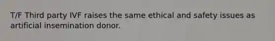 T/F Third party IVF raises the same ethical and safety issues as artificial insemination donor.