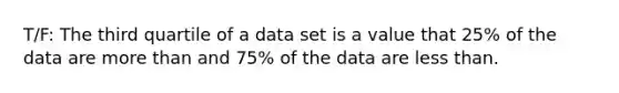 T/F: The third quartile of a data set is a value that 25% of the data are <a href='https://www.questionai.com/knowledge/keWHlEPx42-more-than' class='anchor-knowledge'>more than</a> and 75% of the data are <a href='https://www.questionai.com/knowledge/k7BtlYpAMX-less-than' class='anchor-knowledge'>less than</a>.