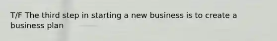 T/F The third step in starting a new business is to create a business plan