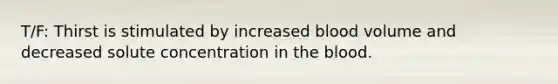 T/F: Thirst is stimulated by increased blood volume and decreased solute concentration in the blood.