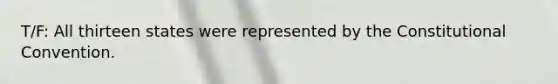 T/F: All thirteen states were represented by the Constitutional Convention.