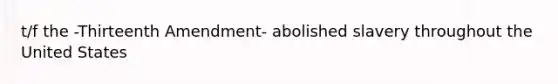 t/f the -Thirteenth Amendment- abolished slavery throughout the United States