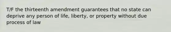 T/F the thirteenth amendment guarantees that no state can deprive any person of life, liberty, or property without due process of law