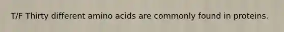 T/F Thirty different amino acids are commonly found in proteins.
