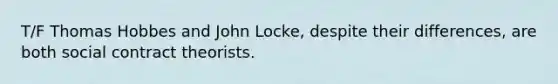 T/F Thomas Hobbes and John Locke, despite their differences, are both social contract theorists.