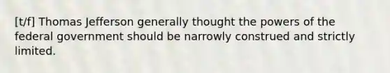[t/f] Thomas Jefferson generally thought the powers of the federal government should be narrowly construed and strictly limited.