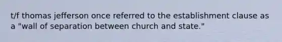 t/f thomas jefferson once referred to the establishment clause as a "wall of separation between church and state."