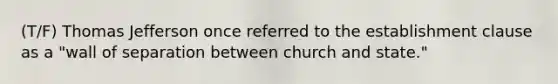 (T/F) Thomas Jefferson once referred to the establishment clause as a "wall of separation between church and state."