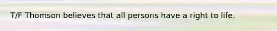 T/F Thomson believes that all persons have a right to life.