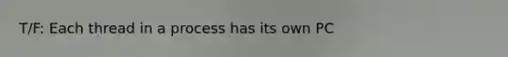 T/F: Each thread in a process has its own PC