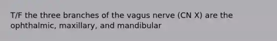 T/F the three branches of the vagus nerve (CN X) are the ophthalmic, maxillary, and mandibular