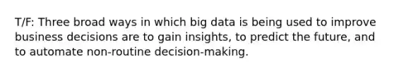 T/F: Three broad ways in which big data is being used to improve business decisions are to gain insights, to predict the future, and to automate non-routine decision-making.