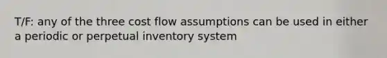 T/F: any of the three cost flow assumptions can be used in either a periodic or perpetual inventory system