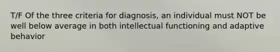 T/F Of the three criteria for diagnosis, an individual must NOT be well below average in both intellectual functioning and adaptive behavior