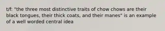 t/f: "the three most distinctive traits of chow chows are their black tongues, their thick coats, and their manes" is an example of a well worded central idea