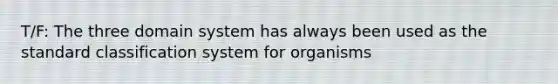 T/F: The three domain system has always been used as the standard classification system for organisms