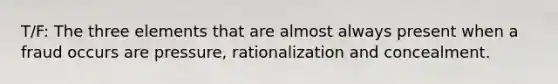 T/F: The three elements that are almost always present when a fraud occurs are pressure, rationalization and concealment.