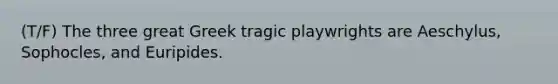 (T/F) The three great Greek tragic playwrights are Aeschylus, Sophocles, and Euripides.