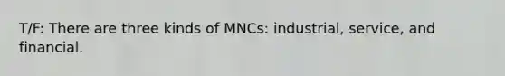 T/F: There are three kinds of MNCs: industrial, service, and financial.