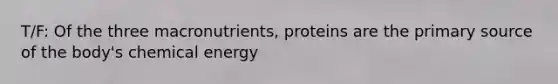 T/F: Of the three macronutrients, proteins are the primary source of the body's chemical energy