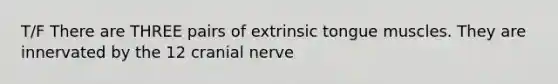 T/F There are THREE pairs of extrinsic tongue muscles. They are innervated by the 12 cranial nerve