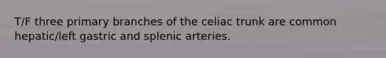 T/F three primary branches of the celiac trunk are common hepatic/left gastric and splenic arteries.