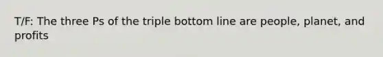 T/F: The three Ps of the triple bottom line are people, planet, and profits