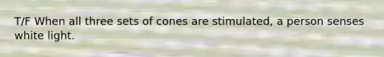T/F When all three sets of cones are stimulated, a person senses white light.