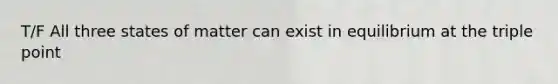 T/F All three states of matter can exist in equilibrium at the triple point