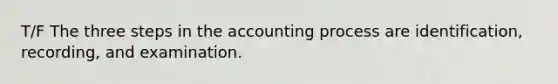 T/F The three steps in the accounting process are identification, recording, and examination.